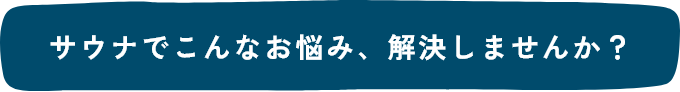 サウナでこんなお悩み、解決しませんか？